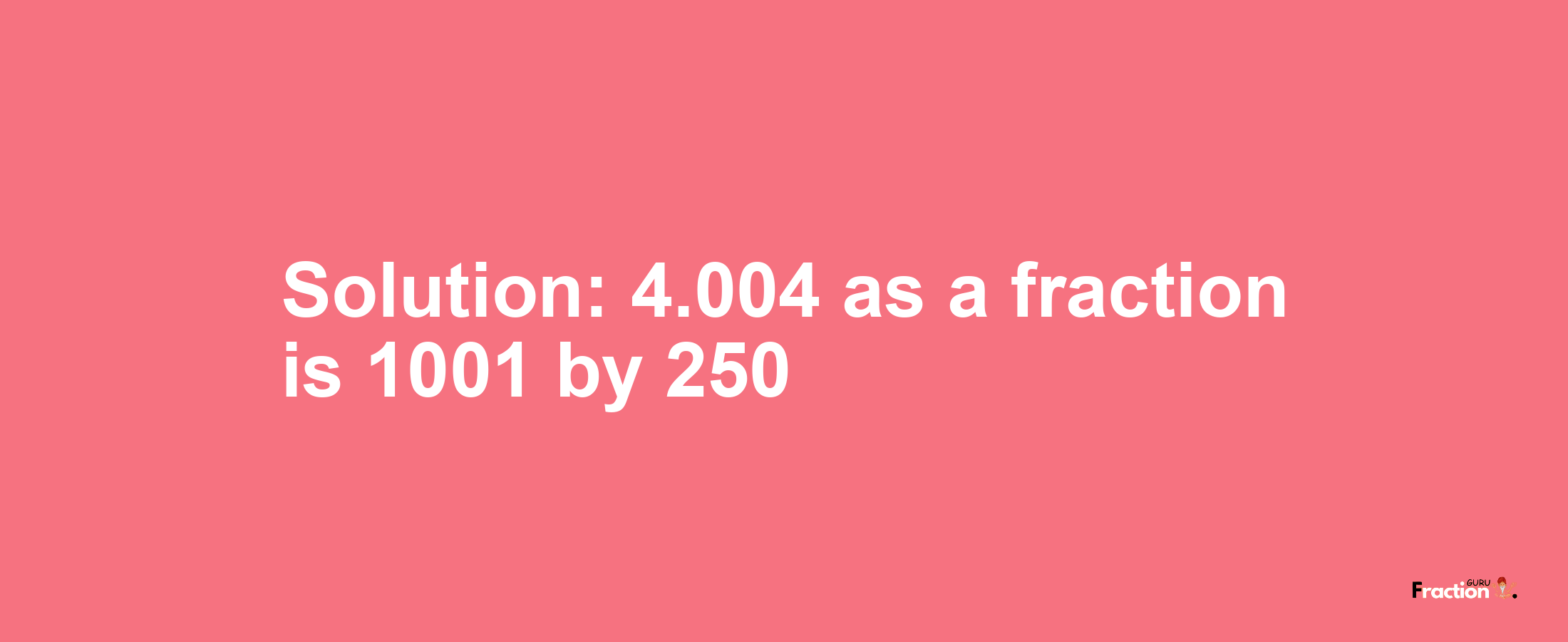 Solution:4.004 as a fraction is 1001/250